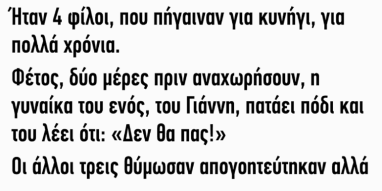 Ήταν 4 φίλοι που πήγαιναν για κυνήγι για πολλά χρόνια. Φέτος, δύο μέρες πριν αναχωρήσουν, η γυναίκα του ενός, του Γιάννη, πατάει πόδι και του λέει ότι: “δεν θα πάς!”