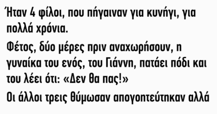 Ήταν 4 φίλοι που πήγαιναν για κυνήγι για πολλά χρόνια. Φέτος, δύο μέρες πριν αναχωρήσουν, η γυναίκα του ενός, του Γιάννη, πατάει πόδι και του λέει ότι: “δεν θα πάς!”