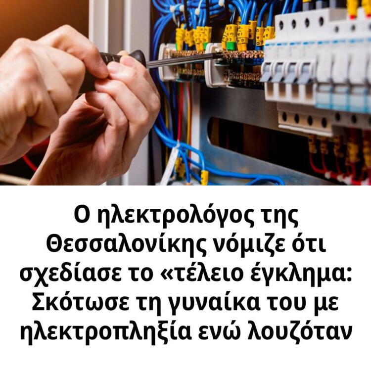 Ο ηλεκτρολόγος της Θεσσαλονίκης νόμιζε ότι σχεδίασε το «τέλειο έγκλημα: Σκότωσε τη γυναίκα του με ηλεκτροπληξία ενώ λουζόταν